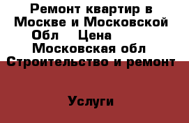 Ремонт квартир в Москве и Московской Обл. › Цена ­ 500 - Московская обл. Строительство и ремонт » Услуги   